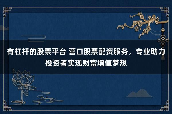 有杠杆的股票平台 营口股票配资服务，专业助力投资者实现财富增值梦想