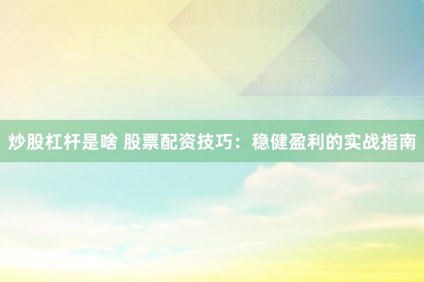炒股杠杆是啥 股票配资技巧：稳健盈利的实战指南