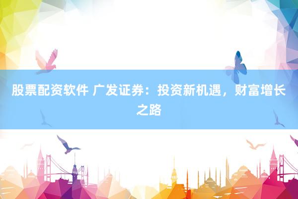 股票配资软件 广发证券：投资新机遇，财富增长之路