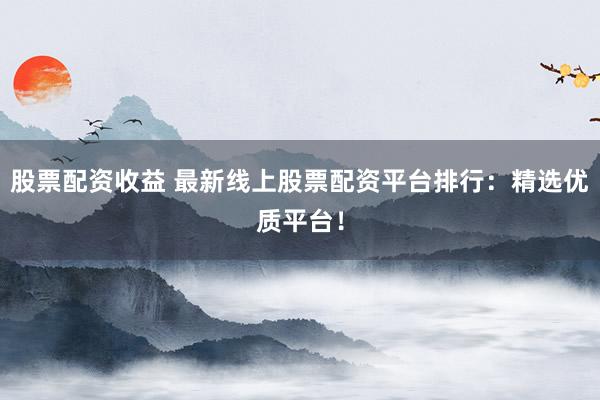 股票配资收益 最新线上股票配资平台排行：精选优质平台！