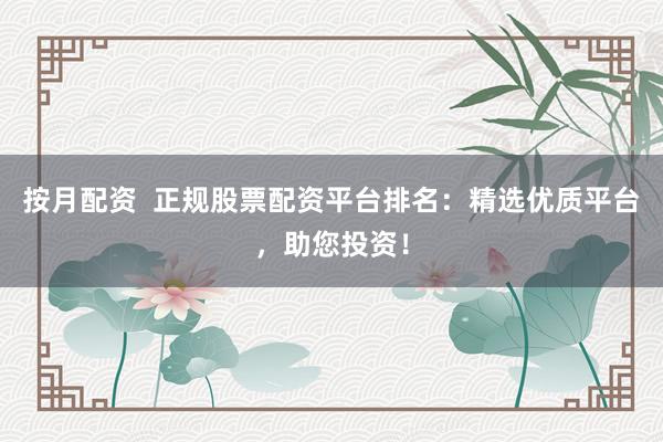 按月配资  正规股票配资平台排名：精选优质平台，助您投资！