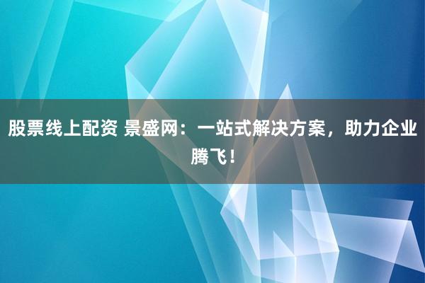 股票线上配资 景盛网：一站式解决方案，助力企业腾飞！