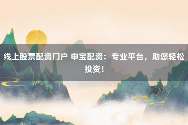 线上股票配资门户 申宝配资：专业平台，助您轻松投资！