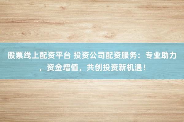 股票线上配资平台 投资公司配资服务：专业助力，资金增值，共创投资新机遇！