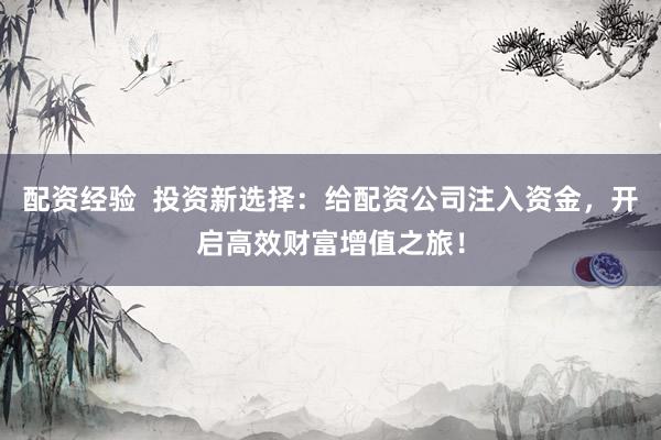 配资经验  投资新选择：给配资公司注入资金，开启高效财富增值之旅！