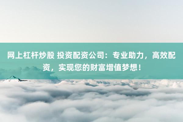 网上杠杆炒股 投资配资公司：专业助力，高效配资，实现您的财富增值梦想！