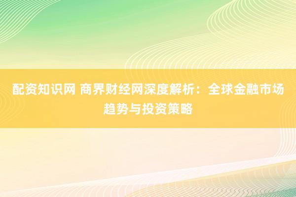 配资知识网 商界财经网深度解析：全球金融市场趋势与投资策略