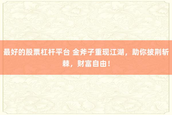 最好的股票杠杆平台 金斧子重现江湖，助你披荆斩棘，财富自由！