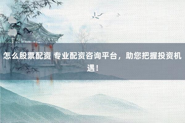 怎么股票配资 专业配资咨询平台，助您把握投资机遇！