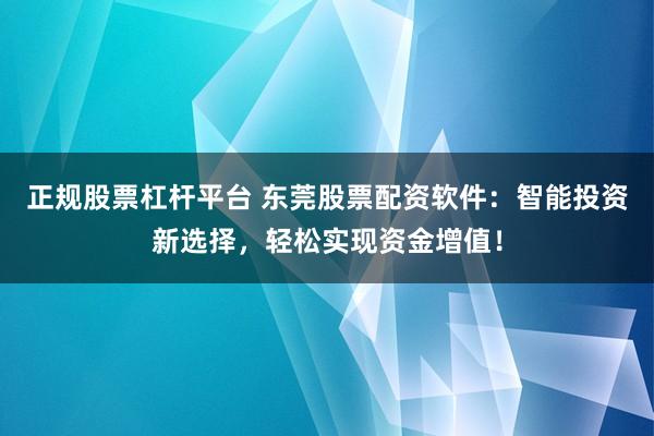 正规股票杠杆平台 东莞股票配资软件：智能投资新选择，轻松实现资金增值！