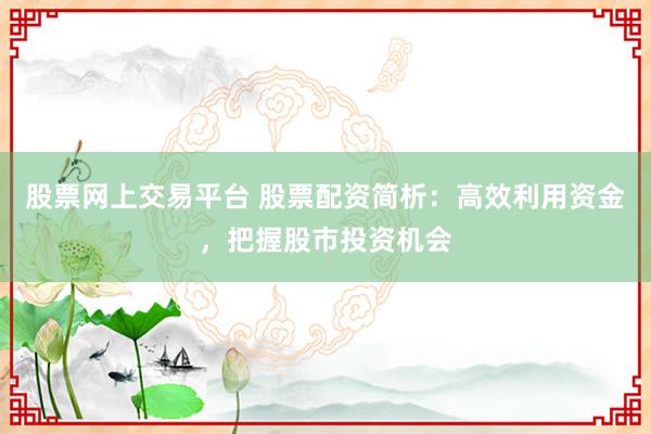 股票网上交易平台 股票配资简析：高效利用资金，把握股市投资机会