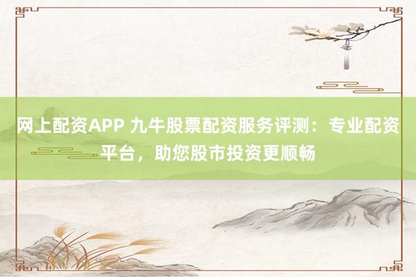 网上配资APP 九牛股票配资服务评测：专业配资平台，助您股市投资更顺畅