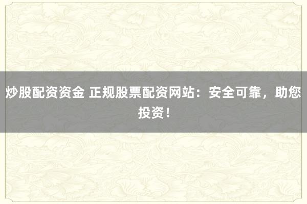 炒股配资资金 正规股票配资网站：安全可靠，助您投资！