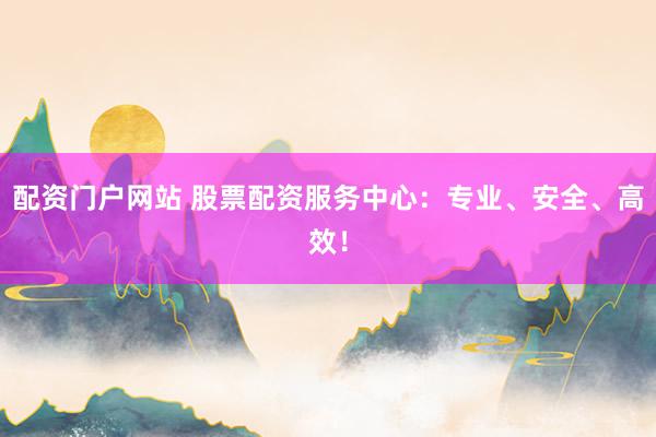 配资门户网站 股票配资服务中心：专业、安全、高效！