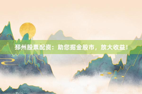 邳州股票配资：助您掘金股市，放大收益！