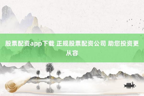 股票配资app下载 正规股票配资公司 助您投资更从容