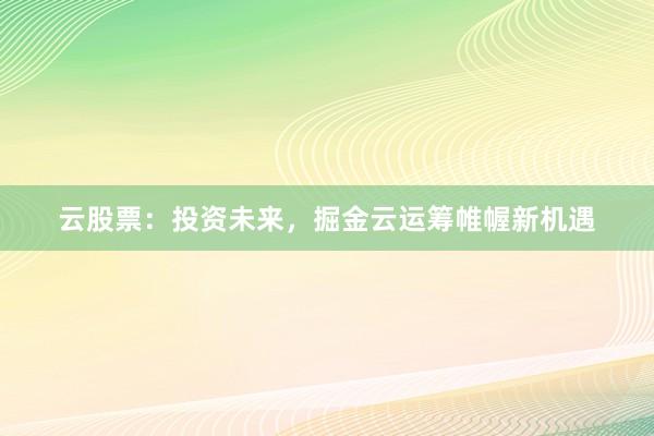 云股票：投资未来，掘金云运筹帷幄新机遇