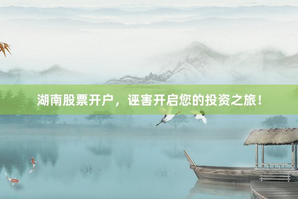 湖南股票开户，诬害开启您的投资之旅！