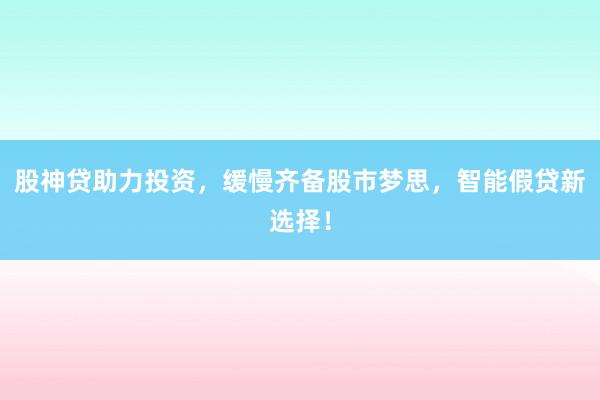 股神贷助力投资，缓慢齐备股市梦思，智能假贷新选择！