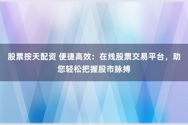 股票按天配资 便捷高效：在线股票交易平台，助您轻松把握股市脉搏