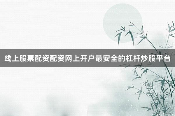 线上股票配资配资网上开户最安全的杠杆炒股平台