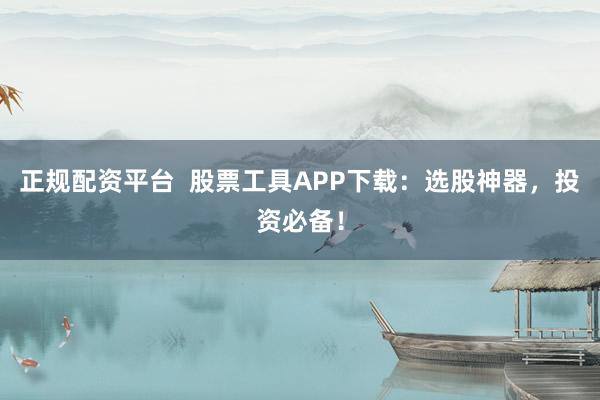正规配资平台  股票工具APP下载：选股神器，投资必备！