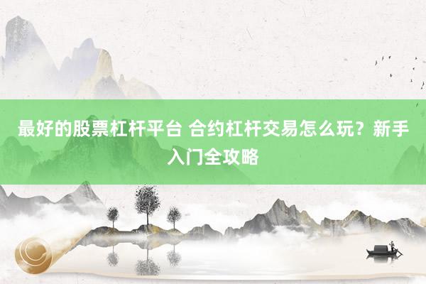最好的股票杠杆平台 合约杠杆交易怎么玩？新手入门全攻略