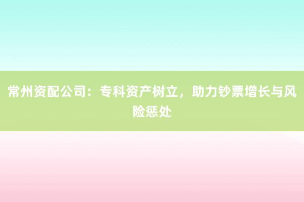 常州资配公司：专科资产树立，助力钞票增长与风险惩处