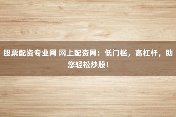 股票配资专业网 网上配资网：低门槛，高杠杆，助您轻松炒股！