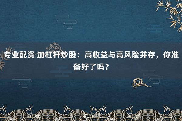 专业配资 加杠杆炒股：高收益与高风险并存，你准备好了吗？
