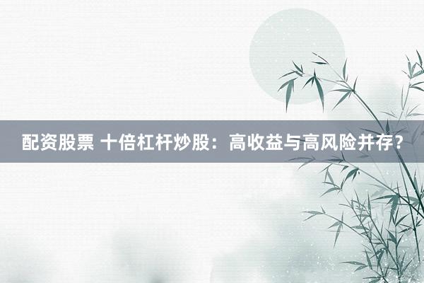 配资股票 十倍杠杆炒股：高收益与高风险并存？