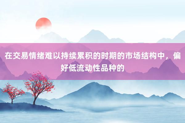 在交易情绪难以持续累积的时期的市场结构中，偏好低流动性品种的