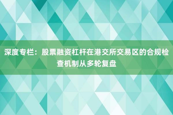 深度专栏：股票融资杠杆在港交所交易区的合规检查机制从多轮复盘
