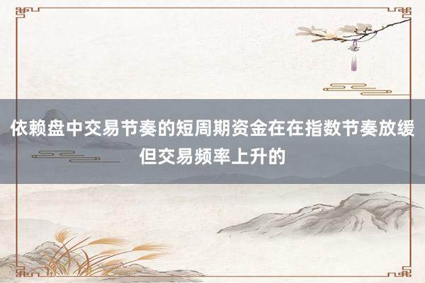 依赖盘中交易节奏的短周期资金在在指数节奏放缓但交易频率上升的