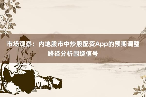 市场观察：内地股市中炒股配资App的预期调整路径分析围绕信号