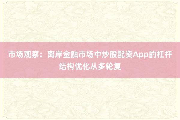 市场观察：离岸金融市场中炒股配资App的杠杆结构优化从多轮复