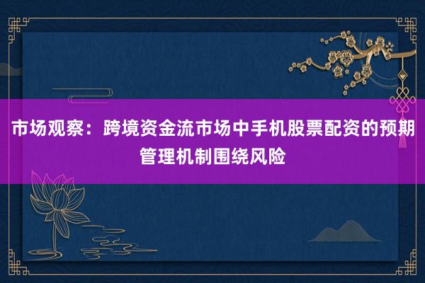 市场观察：跨境资金流市场中手机股票配资的预期管理机制围绕风险