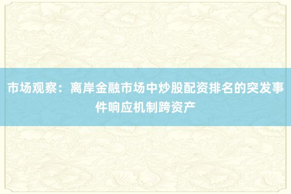 市场观察：离岸金融市场中炒股配资排名的突发事件响应机制跨资产