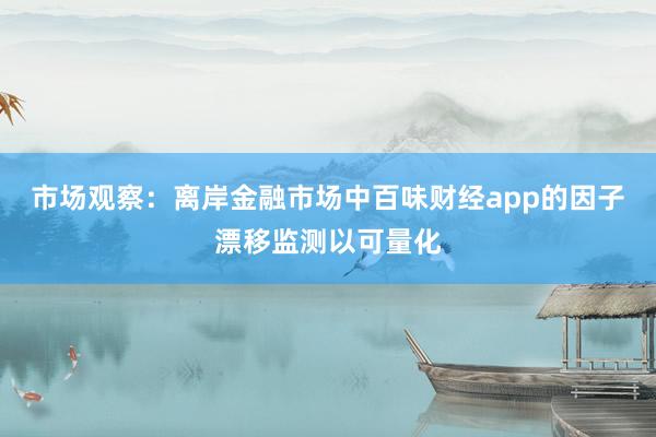 市场观察：离岸金融市场中百味财经app的因子漂移监测以可量化