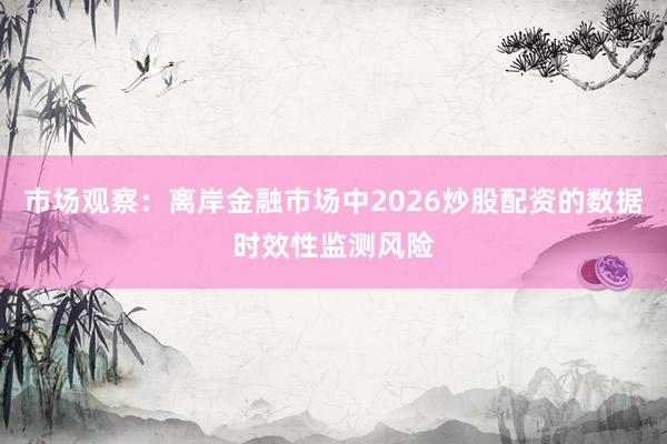 市场观察：离岸金融市场中2026炒股配资的数据时效性监测风险