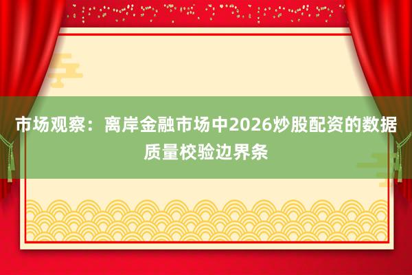 市场观察：离岸金融市场中2026炒股配资的数据质量校验边界条