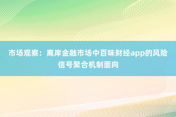 市场观察：离岸金融市场中百味财经app的风险信号聚合机制面向