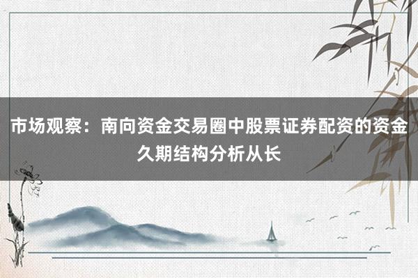 市场观察：南向资金交易圈中股票证券配资的资金久期结构分析从长
