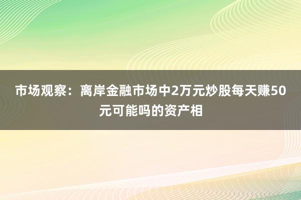 市场观察：离岸金融市场中2万元炒股每天赚50元可能吗的资产相