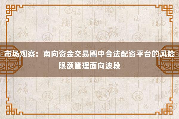 市场观察：南向资金交易圈中合法配资平台的风险限额管理面向波段