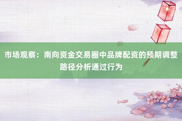 市场观察：南向资金交易圈中品牌配资的预期调整路径分析通过行为