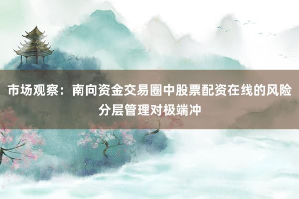 市场观察：南向资金交易圈中股票配资在线的风险分层管理对极端冲