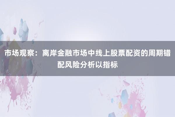 市场观察：离岸金融市场中线上股票配资的周期错配风险分析以指标