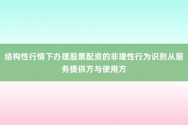 结构性行情下办理股票配资的非理性行为识别从服务提供方与使用方