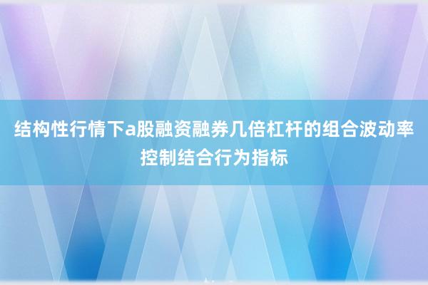 结构性行情下a股融资融券几倍杠杆的组合波动率控制结合行为指标